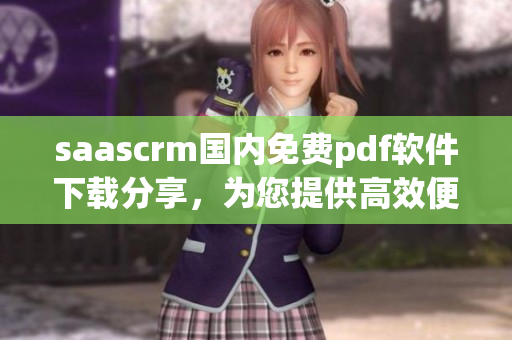saascrm国内免费pdf软件下载分享，为您提供高效便捷的文档管理服务