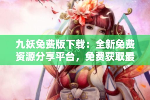 九妖免费版下载：全新免费资源分享平台，免费获取最热门的应用和软件