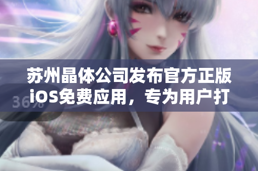 苏州晶体公司发布官方正版iOS免费应用，专为用户打造全新体验