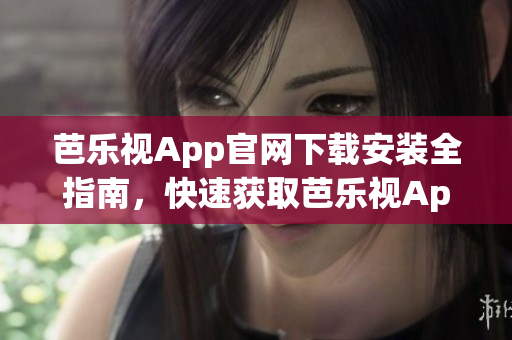 芭乐视App官网下载安装全指南，快速获取芭乐视App安装教程