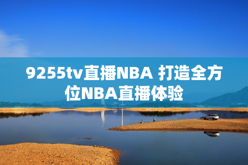9255tv直播NBA 打造全方位NBA直播体验