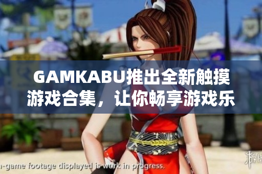 GAMKABU推出全新触摸游戏合集，让你畅享游戏乐趣