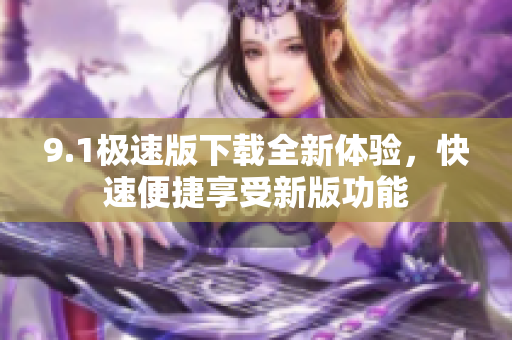 9.1极速版下载全新体验，快速便捷享受新版功能