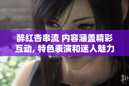 醉红杏串流 内容涵盖精彩互动, 特色表演和迷人魅力!