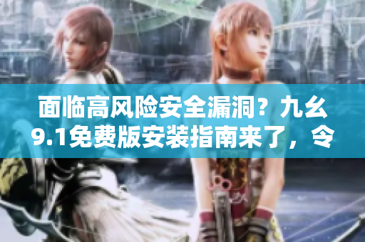 面临高风险安全漏洞？九幺9.1免费版安装指南来了，令人欣喜的消息!