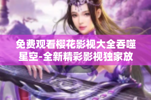 免费观看樱花影视大全吞噬星空-全新精彩影视独家放送！