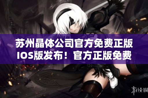 苏州晶体公司官方免费正版IOS版发布！官方正版免费下载，无需付费！
