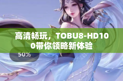 高清畅玩，TOBU8-HD100带你领略新体验