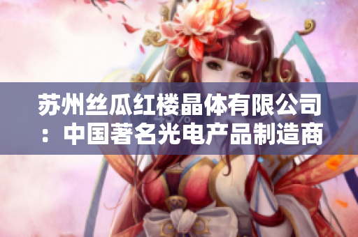 苏州丝瓜红楼晶体有限公司：中国著名光电产品制造商的全面介绍