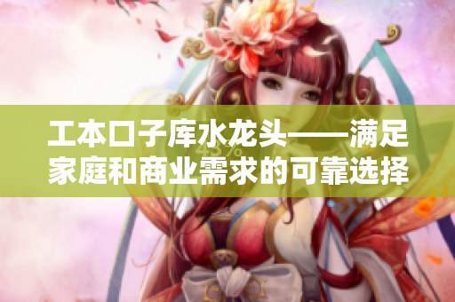工本口子库水龙头——满足家庭和商业需求的可靠选择