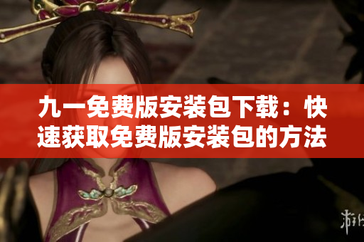 九一免费版安装包下载：快速获取免费版安装包的方法