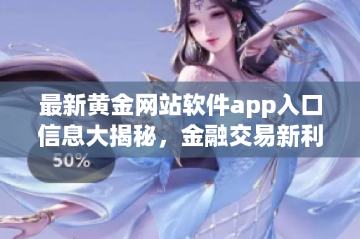 最新黄金网站软件app入口信息大揭秘，金融交易新利器推荐