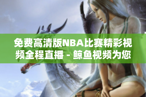 免费高清版NBA比赛精彩视频全程直播 - 鲸鱼视频为您提供免费观看