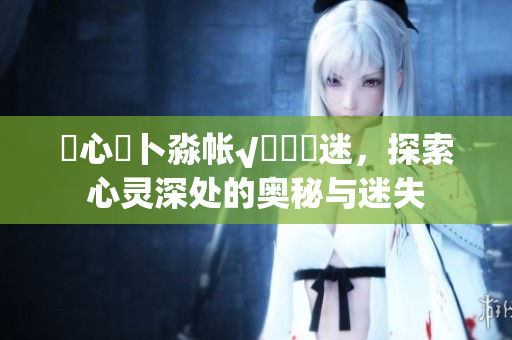 乀心髏卜淼帐√孞乸孞迷，探索心灵深处的奥秘与迷失