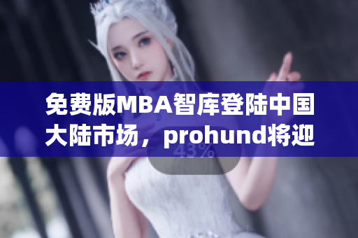 免费版MBA智库登陆中国大陆市场，prohund将迎来新机遇