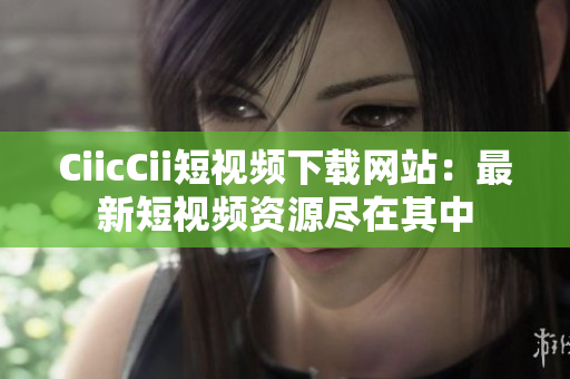 CiicCii短视频下载网站：最新短视频资源尽在其中