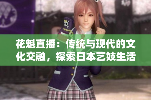 花魁直播：传统与现代的文化交融，探索日本艺妓生活的直播平台
