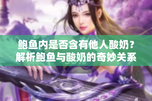 鲍鱼内是否含有他人酸奶？解析鲍鱼与酸奶的奇妙关系