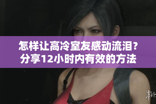 怎样让高冷室友感动流泪？分享12小时内有效的方法