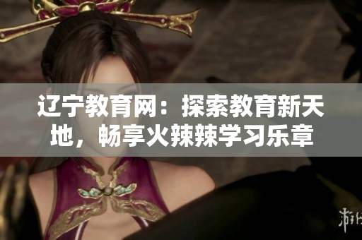 辽宁教育网：探索教育新天地，畅享火辣辣学习乐章