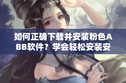 如何正确下载并安装粉色ABB软件？学会轻松安装安装包的步骤