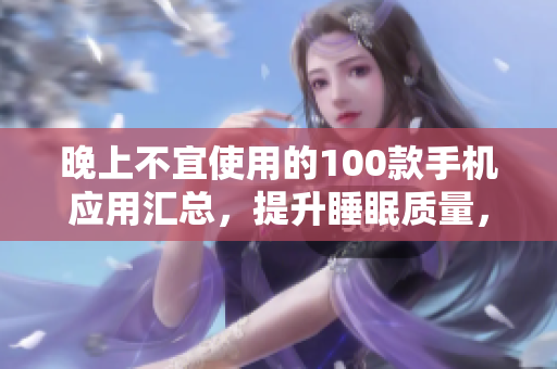 晚上不宜使用的100款手机应用汇总，提升睡眠质量，远离手机屏幕的最佳选择
