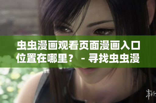 虫虫漫画观看页面漫画入口位置在哪里？ - 寻找虫虫漫画观看页面上的漫画入口