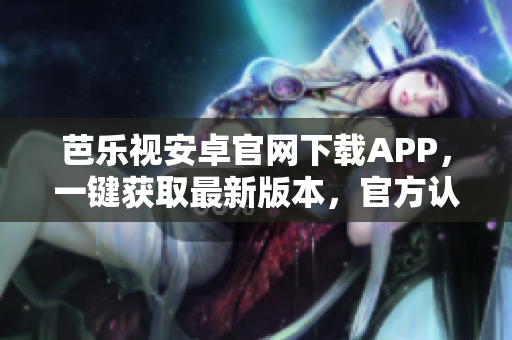 芭乐视安卓官网下载APP，一键获取最新版本，官方认证，安全稳定。