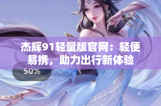 杰辉91轻量版官网：轻便易携，助力出行新体验