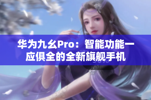 华为九幺Pro：智能功能一应俱全的全新旗舰手机