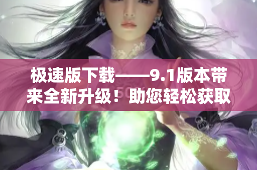 极速版下载——9.1版本带来全新升级！助您轻松获取更快下载体验