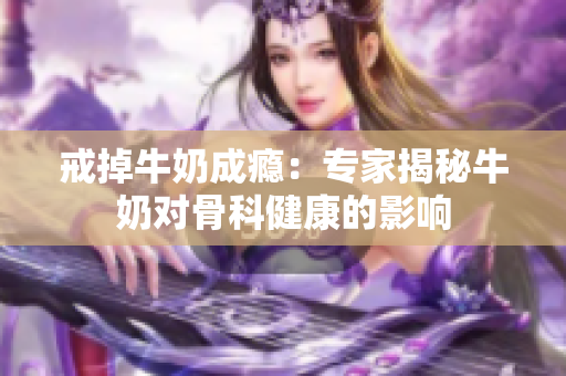戒掉牛奶成瘾：专家揭秘牛奶对骨科健康的影响