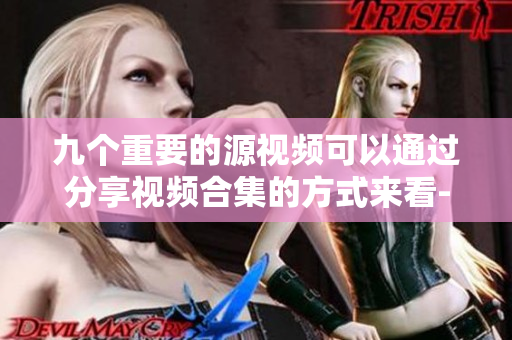 九个重要的源视频可以通过分享视频合集的方式来看-提高观看率