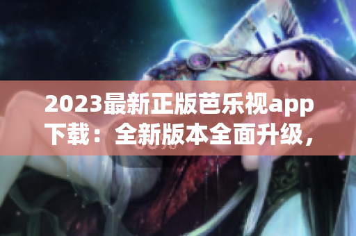 2023最新正版芭乐视app下载：全新版本全面升级，畅享高清影视新体验