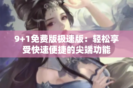 9+1免费版极速版：轻松享受快速便捷的尖端功能