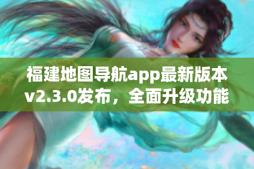 福建地图导航app最新版本v2.3.0发布，全面升级功能体验