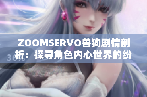 ZOOMSERVO兽狗剧情剖析：探寻角色内心世界的纷争与成长