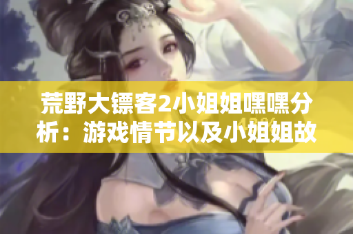 荒野大镖客2小姐姐嘿嘿分析：游戏情节以及小姐姐故事揭秘