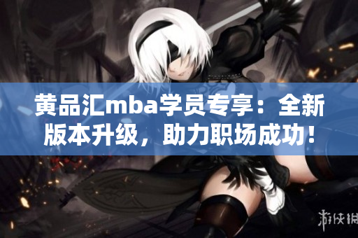 黄品汇mba学员专享：全新版本升级，助力职场成功！