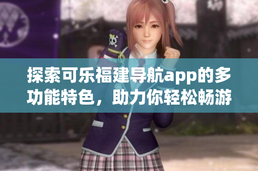 探索可乐福建导航app的多功能特色，助力你轻松畅游福建
