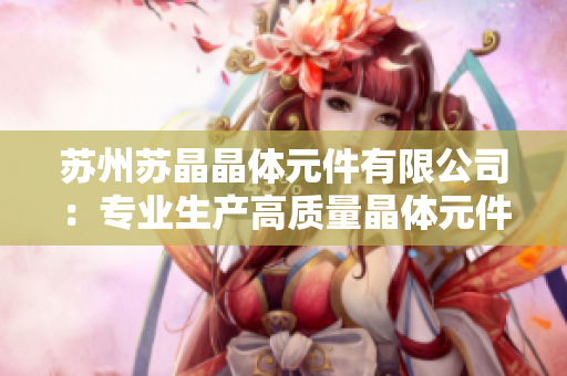 苏州苏晶晶体元件有限公司：专业生产高质量晶体元件 and 提供个性化定制服务