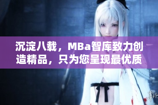 沉淀八载，MBa智库致力创造精品，只为您呈现最优质的高端MBA资源