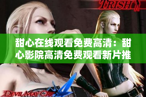 甜心在线观看免费高清：甜心影院高清免费观看新片推荐