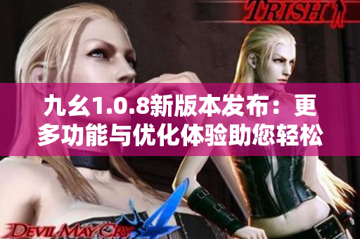 九幺1.0.8新版本发布：更多功能与优化体验助您轻松操作