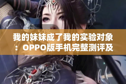 我的妹妹成了我的实验对象：OPPO版手机完整测评及体验分享