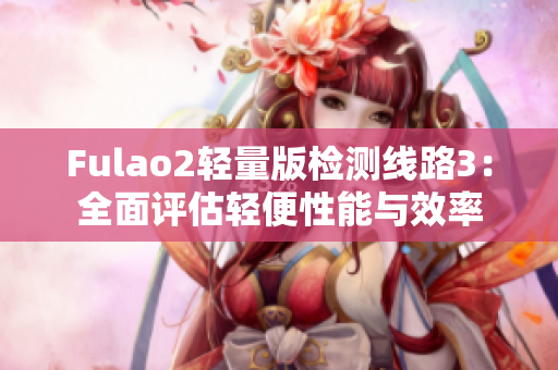 Fulao2轻量版检测线路3：全面评估轻便性能与效率