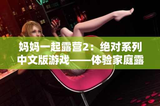 妈妈一起露营2：绝对系列中文版游戏——体验家庭露营的乐趣