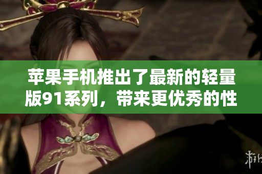 苹果手机推出了最新的轻量版91系列，带来更优秀的性能和功能。