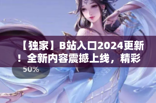 【独家】B站入口2024更新！全新内容震撼上线，精彩内容不容错过