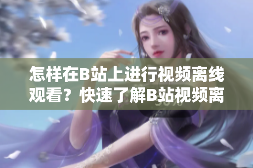 怎样在B站上进行视频离线观看？快速了解B站视频离线观看方法